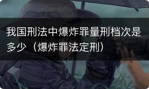 我国刑法中爆炸罪量刑档次是多少（爆炸罪法定刑）