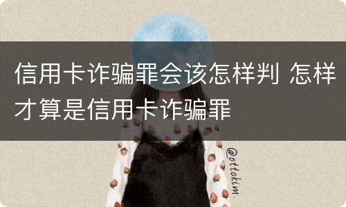 信用卡诈骗罪会该怎样判 怎样才算是信用卡诈骗罪