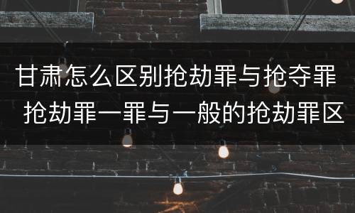 甘肃怎么区别抢劫罪与抢夺罪 抢劫罪一罪与一般的抢劫罪区别