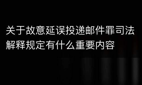 关于故意延误投递邮件罪司法解释规定有什么重要内容