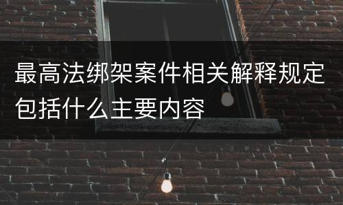 最高法绑架案件相关解释规定包括什么主要内容