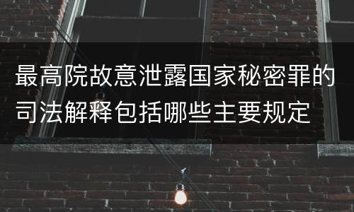 最高院故意泄露国家秘密罪的司法解释包括哪些主要规定