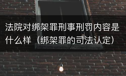 法院对绑架罪刑事刑罚内容是什么样（绑架罪的司法认定）