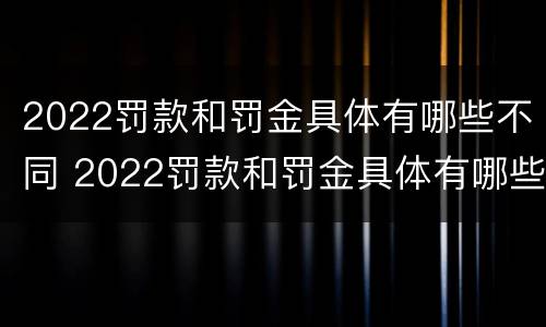 2022罚款和罚金具体有哪些不同 2022罚款和罚金具体有哪些不同点