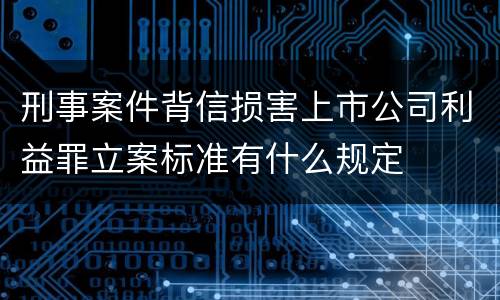 刑事案件背信损害上市公司利益罪立案标准有什么规定