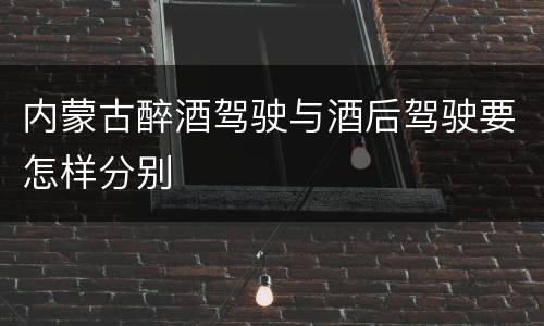 内蒙古醉酒驾驶与酒后驾驶要怎样分别