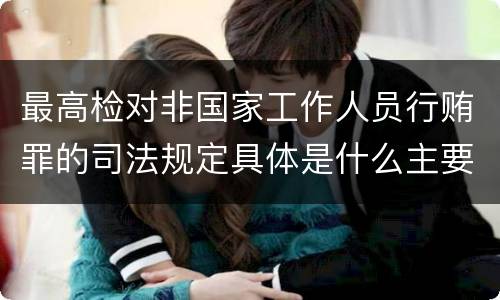 最高检对非国家工作人员行贿罪的司法规定具体是什么主要内容