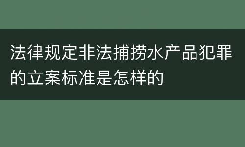 法律规定非法捕捞水产品犯罪的立案标准是怎样的