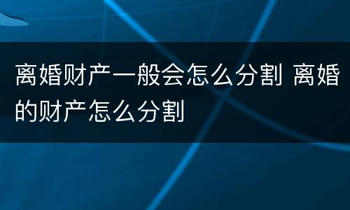 离婚财产一般会怎么分割 离婚的财产怎么分割