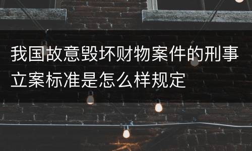 我国故意毁坏财物案件的刑事立案标准是怎么样规定