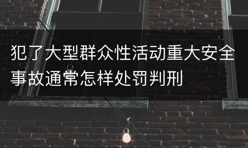 犯了大型群众性活动重大安全事故通常怎样处罚判刑