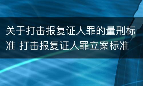 关于打击报复证人罪的量刑标准 打击报复证人罪立案标准