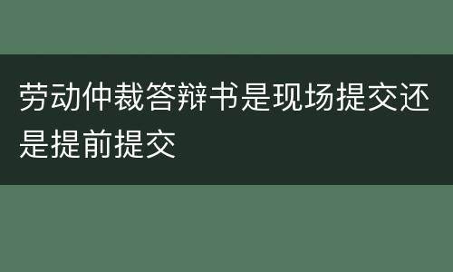 劳动仲裁答辩书是现场提交还是提前提交