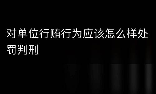对单位行贿行为应该怎么样处罚判刑