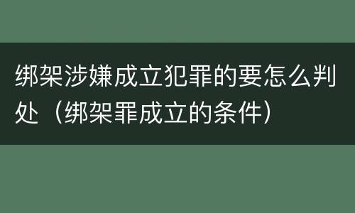 绑架涉嫌成立犯罪的要怎么判处（绑架罪成立的条件）