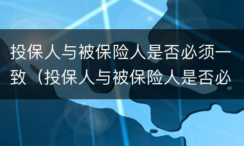 投保人与被保险人是否必须一致（投保人与被保险人是否必须一致?）