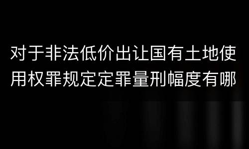对于非法低价出让国有土地使用权罪规定定罪量刑幅度有哪些