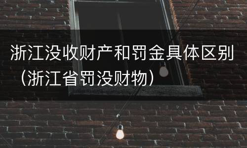 浙江没收财产和罚金具体区别（浙江省罚没财物）