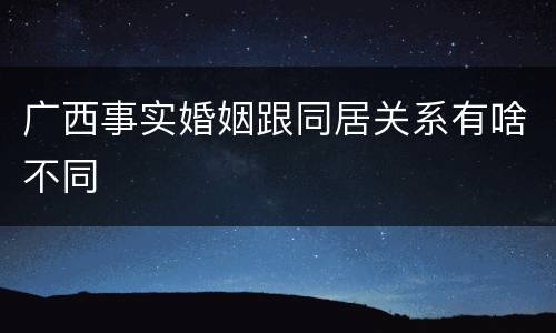 广西事实婚姻跟同居关系有啥不同