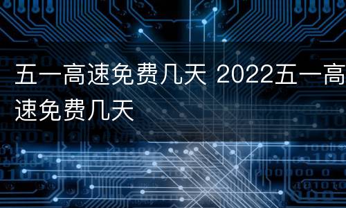 五一高速免费几天 2022五一高速免费几天