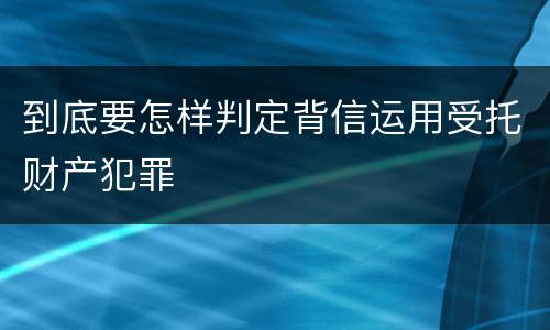 到底要怎样判定背信运用受托财产犯罪