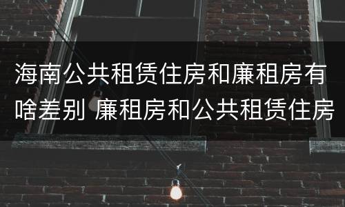 海南公共租赁住房和廉租房有啥差别 廉租房和公共租赁住房的区别