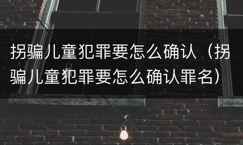 拐骗儿童犯罪要怎么确认（拐骗儿童犯罪要怎么确认罪名）