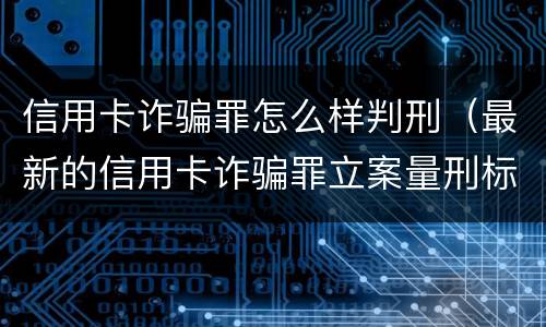 信用卡诈骗罪怎么样判刑（最新的信用卡诈骗罪立案量刑标准）