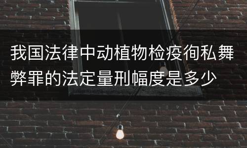 我国法律中动植物检疫徇私舞弊罪的法定量刑幅度是多少