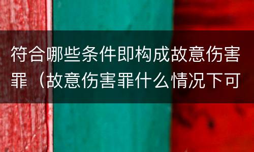 符合哪些条件即构成故意伤害罪（故意伤害罪什么情况下可以判定）