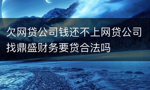 欠网贷公司钱还不上网贷公司找鼎盛财务要贷合法吗