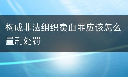 构成非法组织卖血罪应该怎么量刑处罚