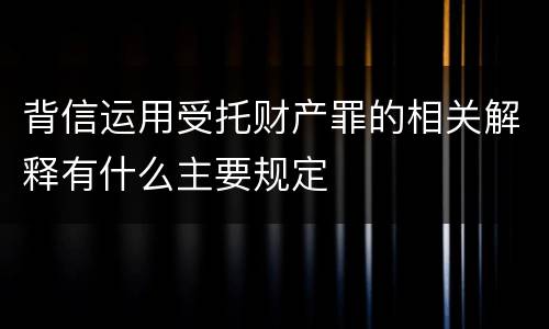 背信运用受托财产罪的相关解释有什么主要规定