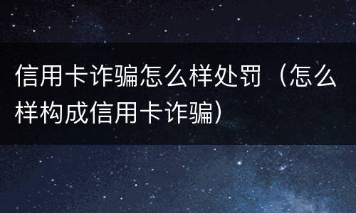 信用卡诈骗怎么样处罚（怎么样构成信用卡诈骗）