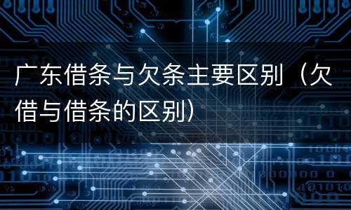 广东借条与欠条主要区别（欠借与借条的区别）