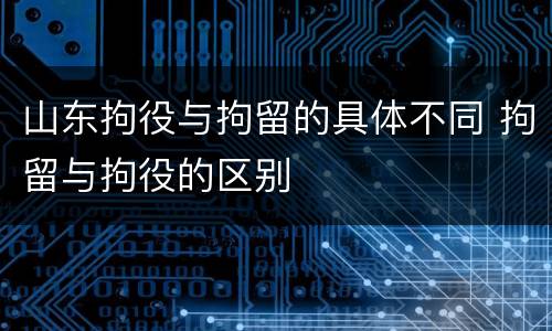 山东拘役与拘留的具体不同 拘留与拘役的区别