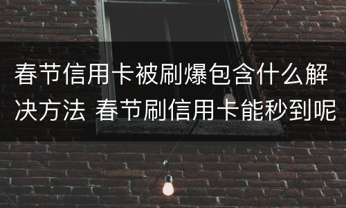 春节信用卡被刷爆包含什么解决方法 春节刷信用卡能秒到呢