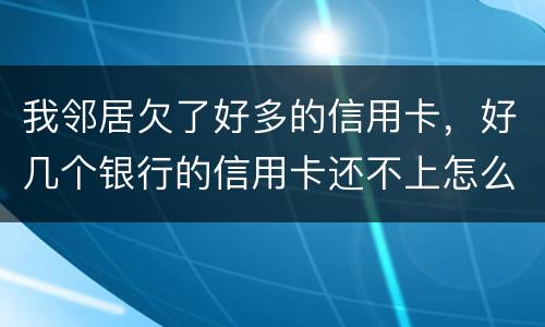 我邻居欠了好多的信用卡，好几个银行的信用卡还不上怎么办的啊