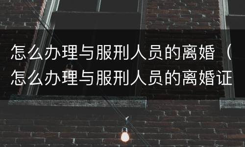 怎么办理与服刑人员的离婚（怎么办理与服刑人员的离婚证）
