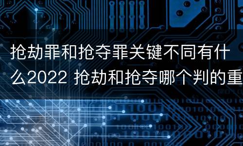 抢劫罪和抢夺罪关键不同有什么2022 抢劫和抢夺哪个判的重
