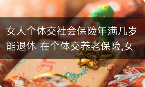 女人个体交社会保险年满几岁能退休 在个体交养老保险,女的多大岁数可以退休
