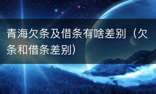 青海欠条及借条有啥差别（欠条和借条差别）