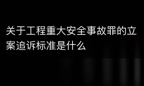 关于工程重大安全事故罪的立案追诉标准是什么