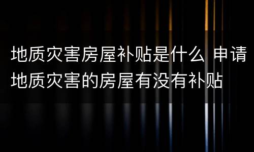 地质灾害房屋补贴是什么 申请地质灾害的房屋有没有补贴