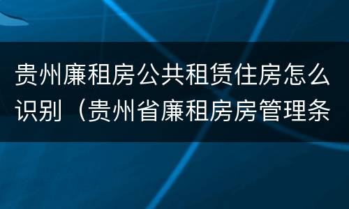 贵州廉租房公共租赁住房怎么识别（贵州省廉租房房管理条例）