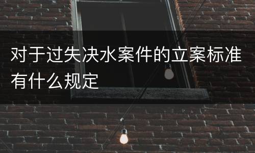 对于过失决水案件的立案标准有什么规定