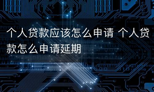 个人贷款应该怎么申请 个人贷款怎么申请延期