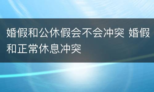 婚假和公休假会不会冲突 婚假和正常休息冲突