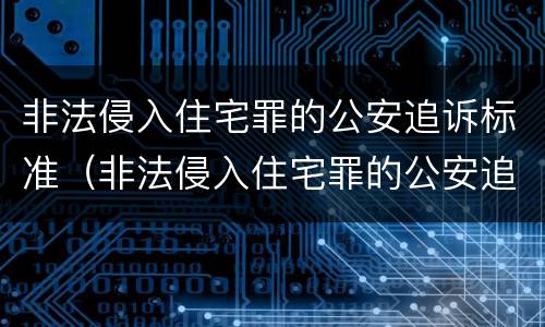 非法侵入住宅罪的公安追诉标准（非法侵入住宅罪的公安追诉标准是多少）