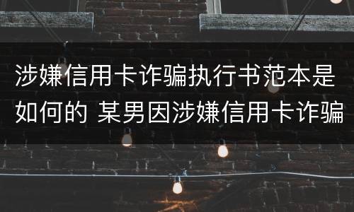 涉嫌信用卡诈骗执行书范本是如何的 某男因涉嫌信用卡诈骗罪被公安机关立案侦查